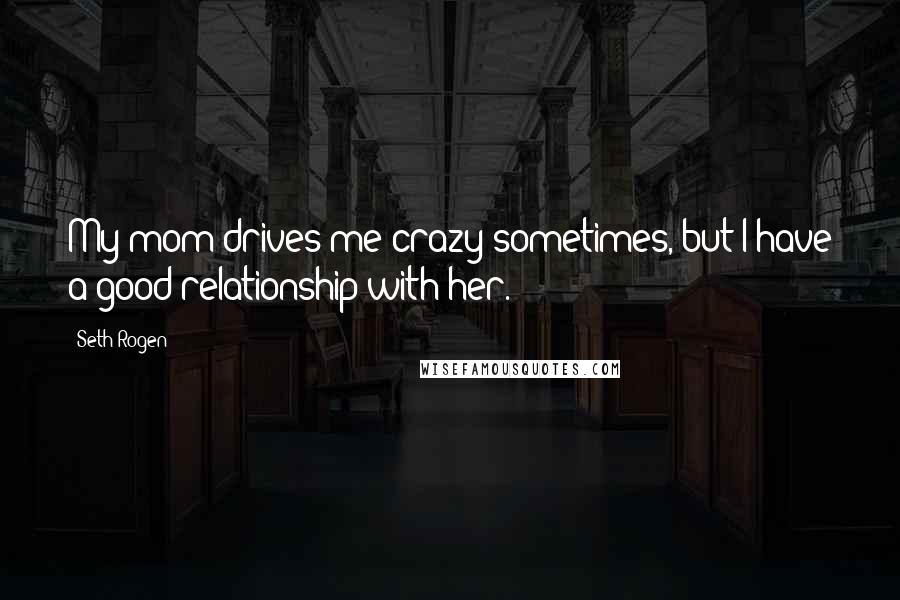 Seth Rogen Quotes: My mom drives me crazy sometimes, but I have a good relationship with her.