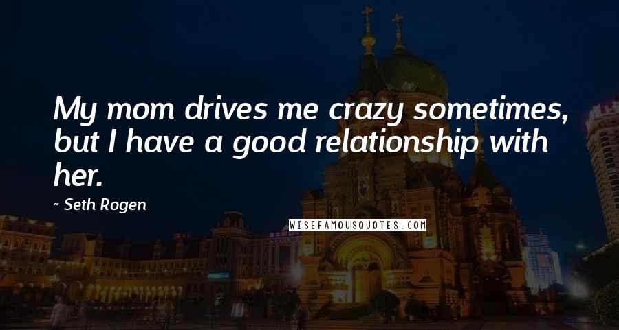 Seth Rogen Quotes: My mom drives me crazy sometimes, but I have a good relationship with her.