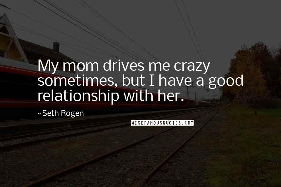 Seth Rogen Quotes: My mom drives me crazy sometimes, but I have a good relationship with her.