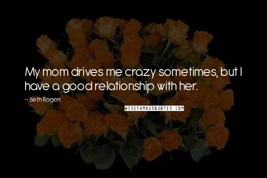 Seth Rogen Quotes: My mom drives me crazy sometimes, but I have a good relationship with her.