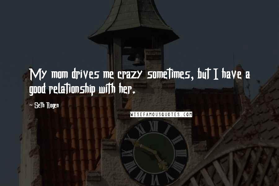 Seth Rogen Quotes: My mom drives me crazy sometimes, but I have a good relationship with her.