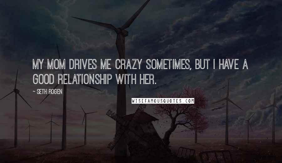 Seth Rogen Quotes: My mom drives me crazy sometimes, but I have a good relationship with her.