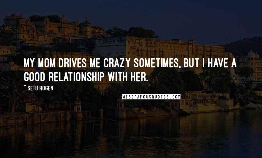 Seth Rogen Quotes: My mom drives me crazy sometimes, but I have a good relationship with her.