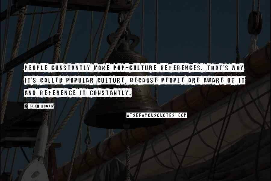 Seth Rogen Quotes: People constantly make pop-culture references. That's why it's called popular culture, because people are aware of it and reference it constantly.