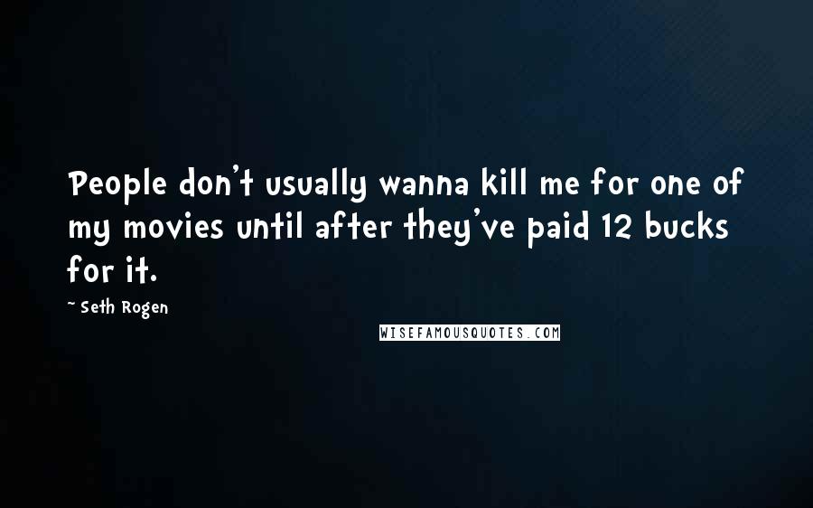 Seth Rogen Quotes: People don't usually wanna kill me for one of my movies until after they've paid 12 bucks for it.