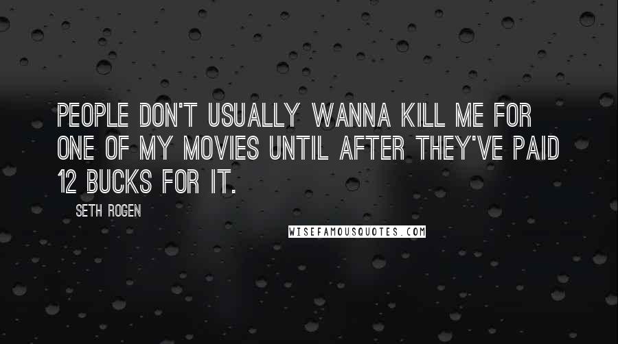 Seth Rogen Quotes: People don't usually wanna kill me for one of my movies until after they've paid 12 bucks for it.