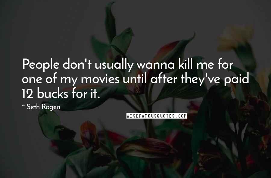 Seth Rogen Quotes: People don't usually wanna kill me for one of my movies until after they've paid 12 bucks for it.