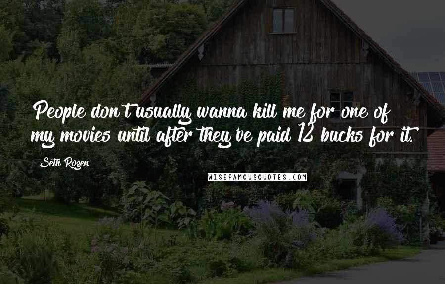 Seth Rogen Quotes: People don't usually wanna kill me for one of my movies until after they've paid 12 bucks for it.