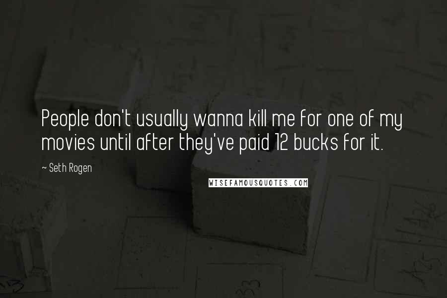 Seth Rogen Quotes: People don't usually wanna kill me for one of my movies until after they've paid 12 bucks for it.