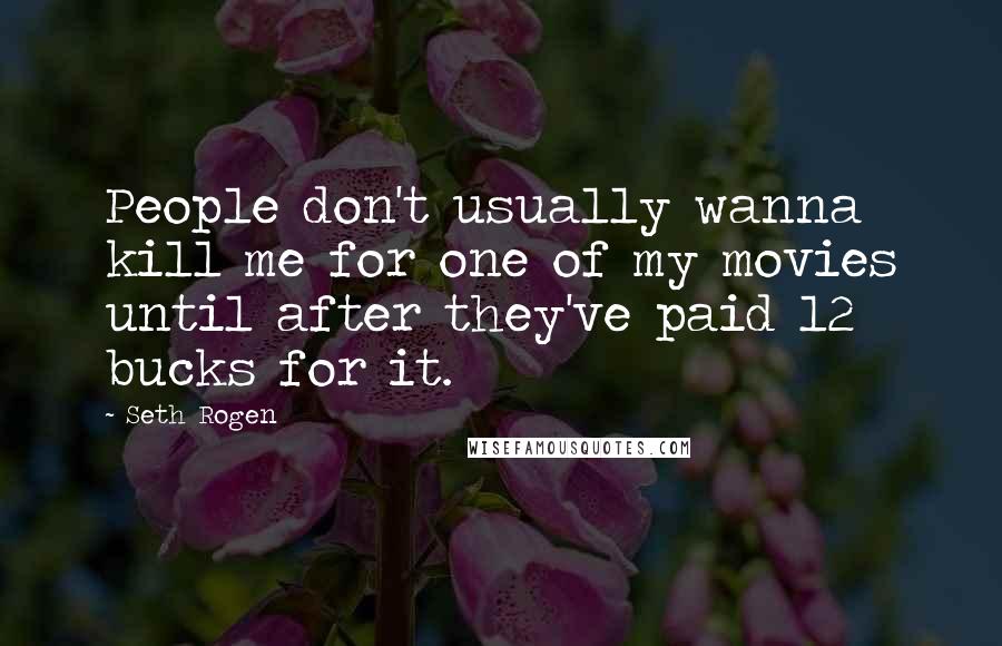 Seth Rogen Quotes: People don't usually wanna kill me for one of my movies until after they've paid 12 bucks for it.