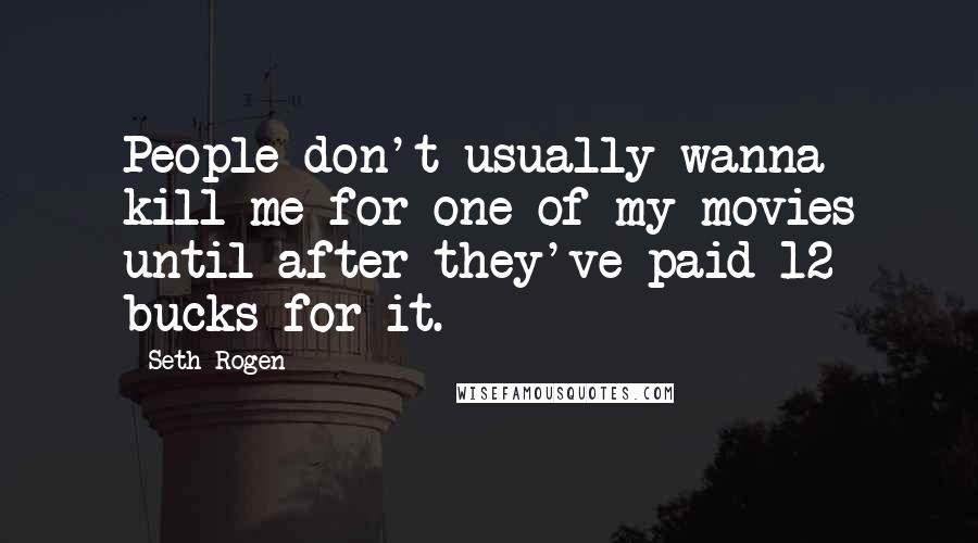 Seth Rogen Quotes: People don't usually wanna kill me for one of my movies until after they've paid 12 bucks for it.