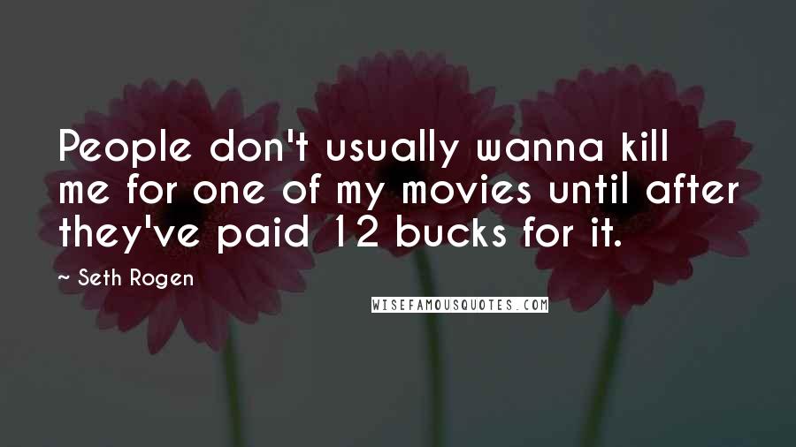 Seth Rogen Quotes: People don't usually wanna kill me for one of my movies until after they've paid 12 bucks for it.