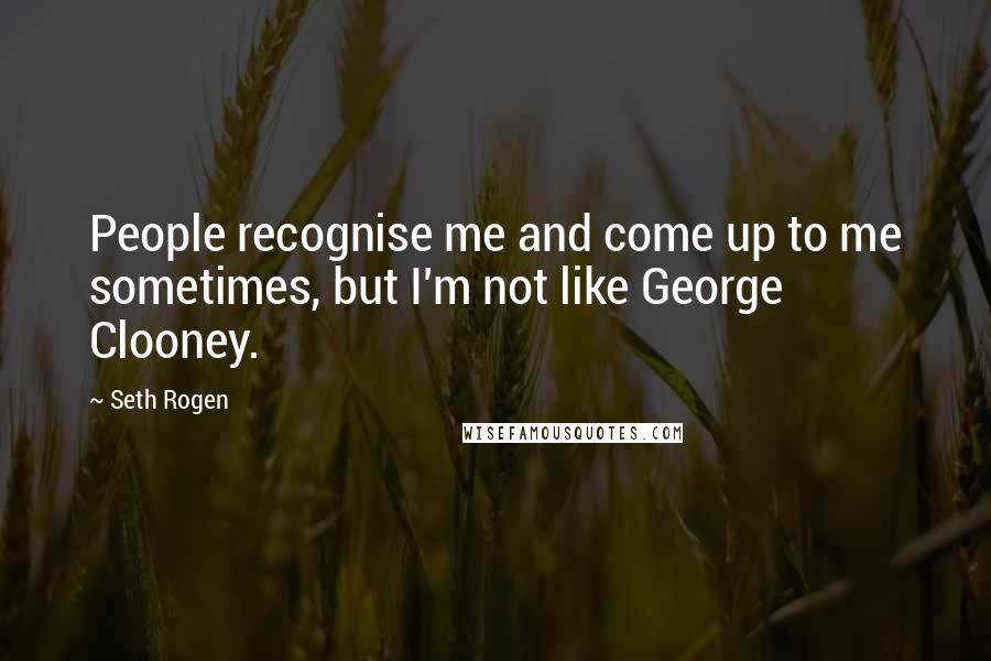 Seth Rogen Quotes: People recognise me and come up to me sometimes, but I'm not like George Clooney.