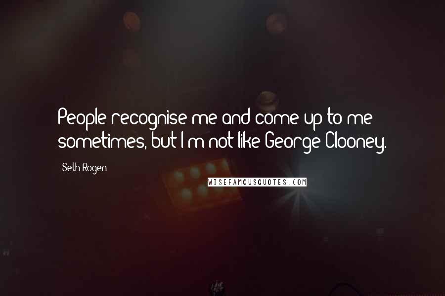 Seth Rogen Quotes: People recognise me and come up to me sometimes, but I'm not like George Clooney.