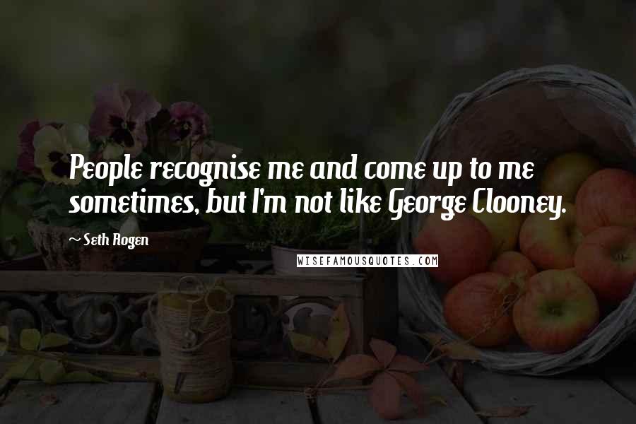 Seth Rogen Quotes: People recognise me and come up to me sometimes, but I'm not like George Clooney.