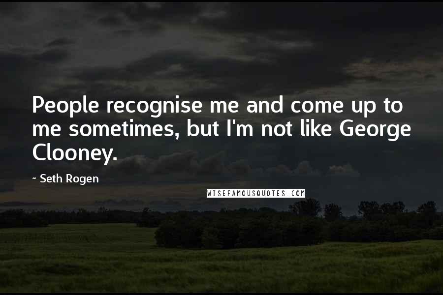 Seth Rogen Quotes: People recognise me and come up to me sometimes, but I'm not like George Clooney.