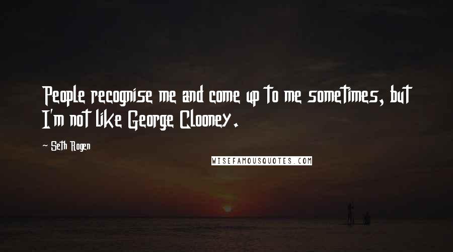 Seth Rogen Quotes: People recognise me and come up to me sometimes, but I'm not like George Clooney.