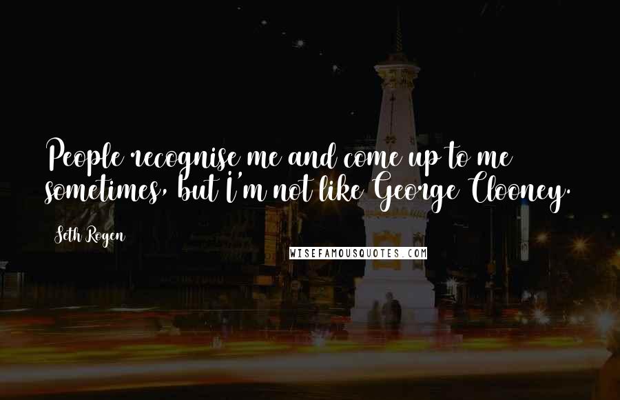 Seth Rogen Quotes: People recognise me and come up to me sometimes, but I'm not like George Clooney.