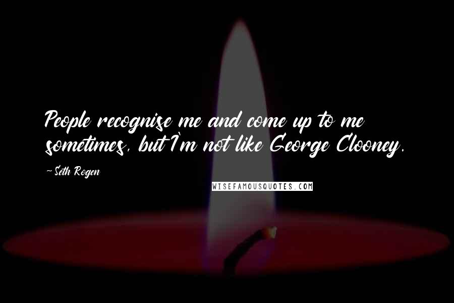 Seth Rogen Quotes: People recognise me and come up to me sometimes, but I'm not like George Clooney.