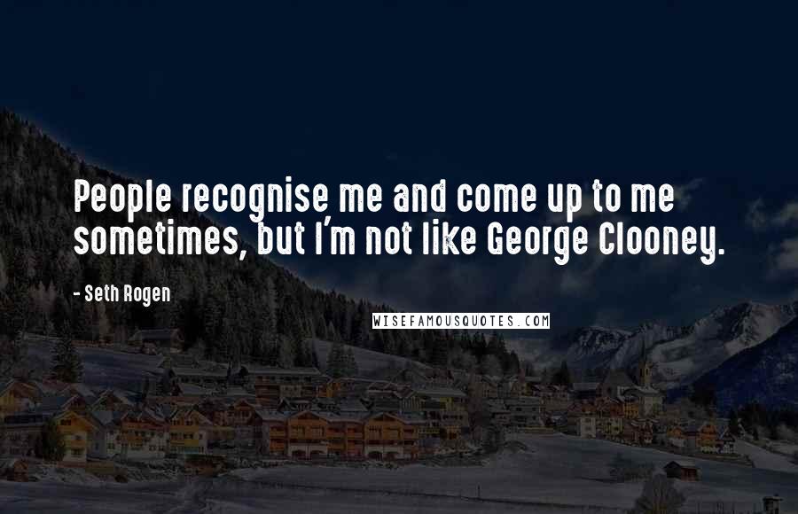 Seth Rogen Quotes: People recognise me and come up to me sometimes, but I'm not like George Clooney.
