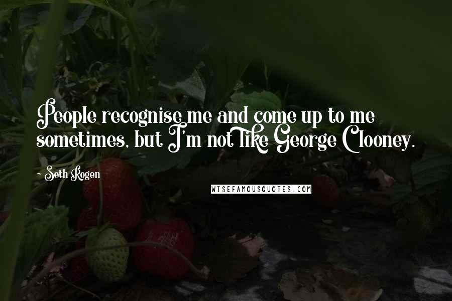 Seth Rogen Quotes: People recognise me and come up to me sometimes, but I'm not like George Clooney.