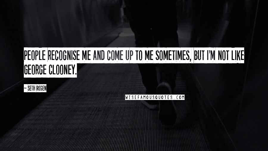 Seth Rogen Quotes: People recognise me and come up to me sometimes, but I'm not like George Clooney.