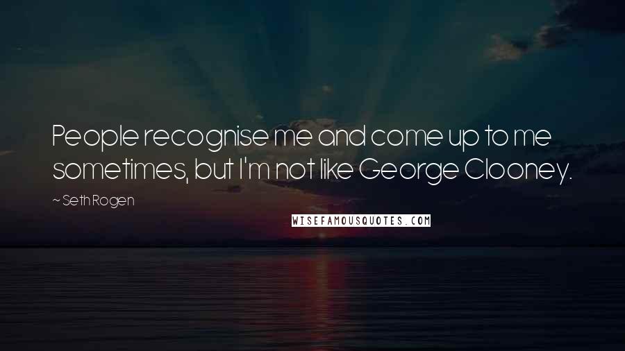 Seth Rogen Quotes: People recognise me and come up to me sometimes, but I'm not like George Clooney.