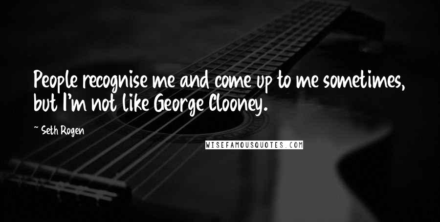 Seth Rogen Quotes: People recognise me and come up to me sometimes, but I'm not like George Clooney.