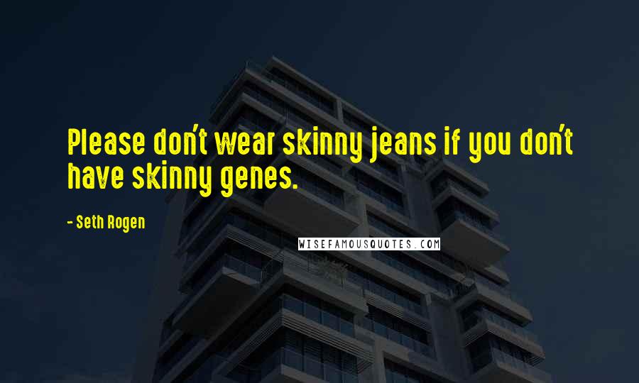Seth Rogen Quotes: Please don't wear skinny jeans if you don't have skinny genes.