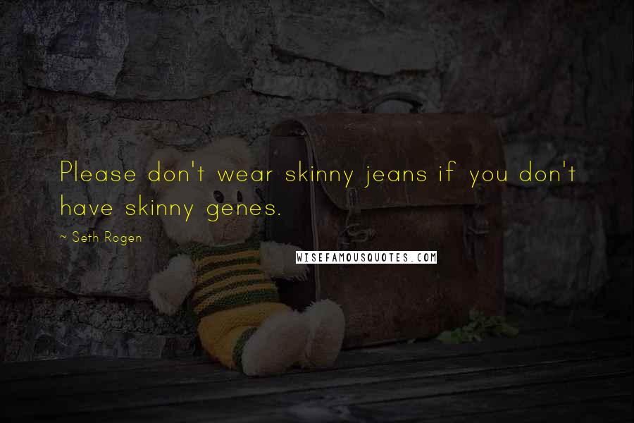 Seth Rogen Quotes: Please don't wear skinny jeans if you don't have skinny genes.