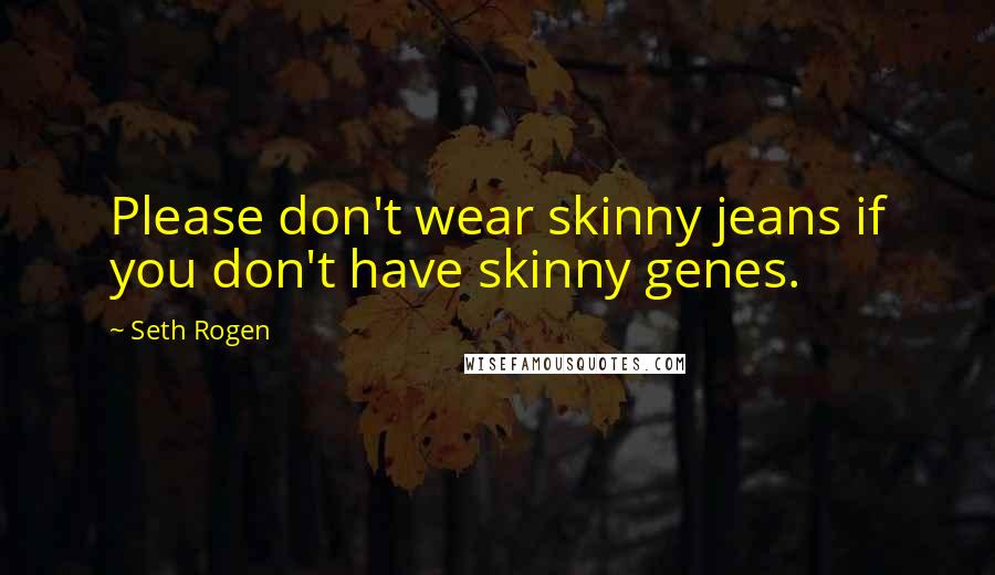 Seth Rogen Quotes: Please don't wear skinny jeans if you don't have skinny genes.