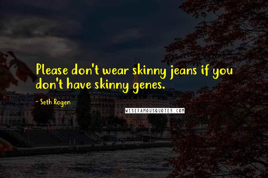 Seth Rogen Quotes: Please don't wear skinny jeans if you don't have skinny genes.