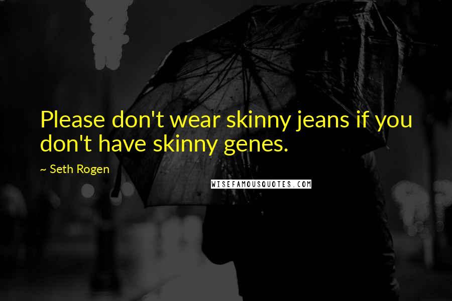 Seth Rogen Quotes: Please don't wear skinny jeans if you don't have skinny genes.