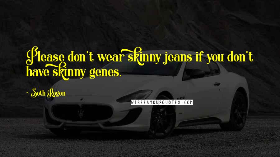 Seth Rogen Quotes: Please don't wear skinny jeans if you don't have skinny genes.