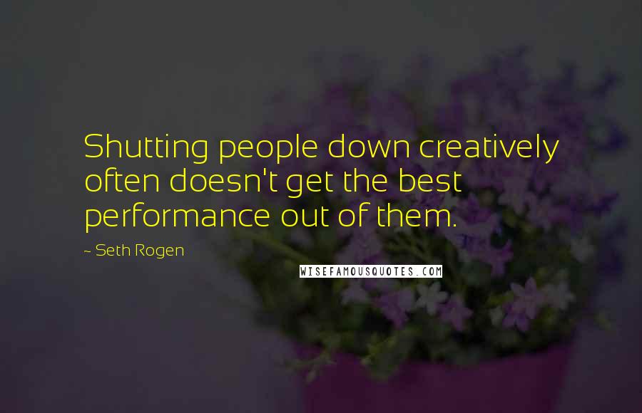 Seth Rogen Quotes: Shutting people down creatively often doesn't get the best performance out of them.