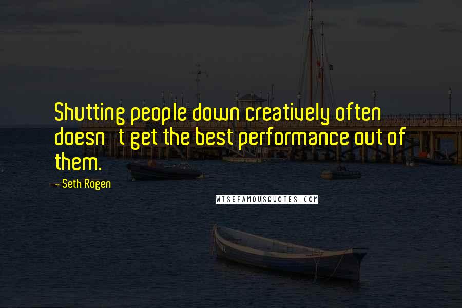 Seth Rogen Quotes: Shutting people down creatively often doesn't get the best performance out of them.