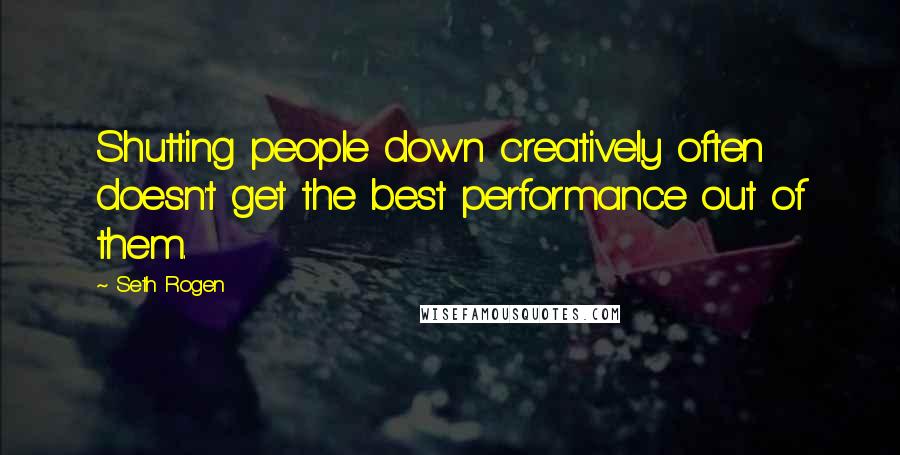 Seth Rogen Quotes: Shutting people down creatively often doesn't get the best performance out of them.