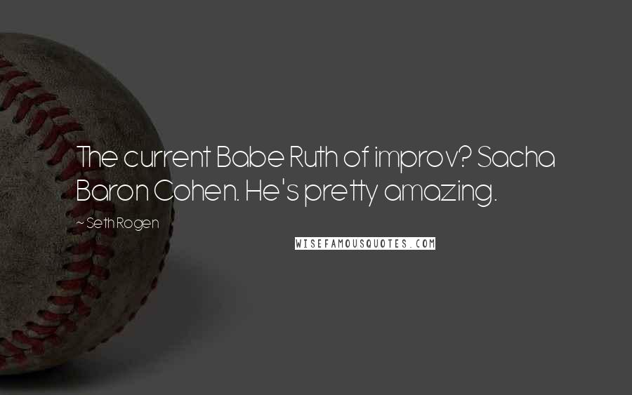 Seth Rogen Quotes: The current Babe Ruth of improv? Sacha Baron Cohen. He's pretty amazing.