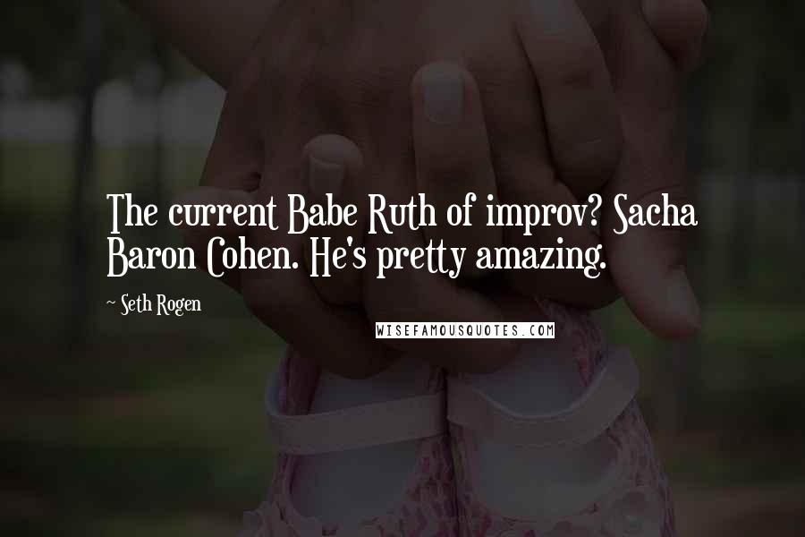 Seth Rogen Quotes: The current Babe Ruth of improv? Sacha Baron Cohen. He's pretty amazing.