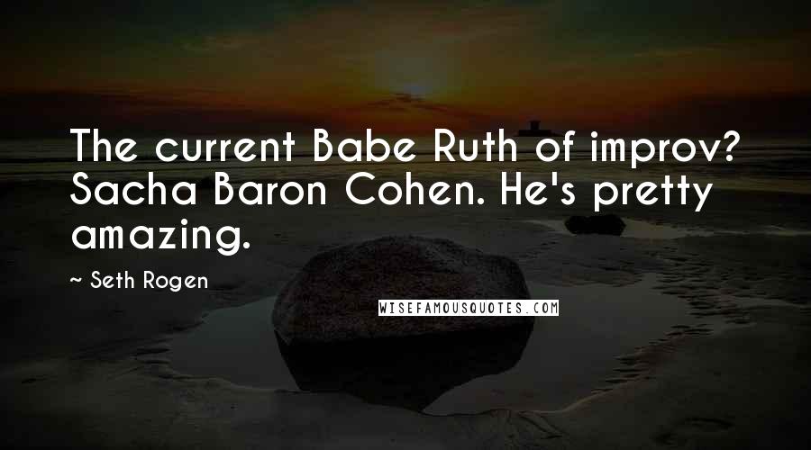 Seth Rogen Quotes: The current Babe Ruth of improv? Sacha Baron Cohen. He's pretty amazing.