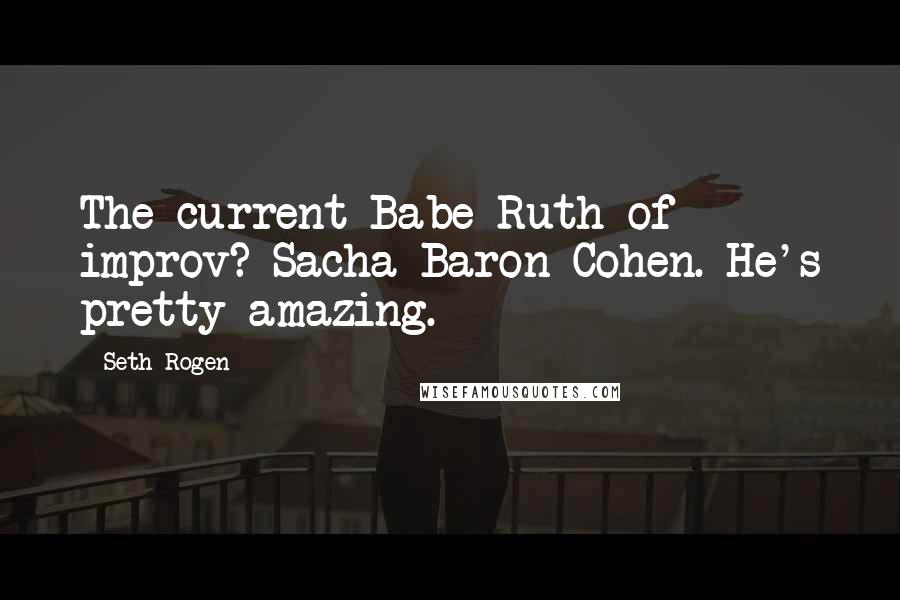 Seth Rogen Quotes: The current Babe Ruth of improv? Sacha Baron Cohen. He's pretty amazing.