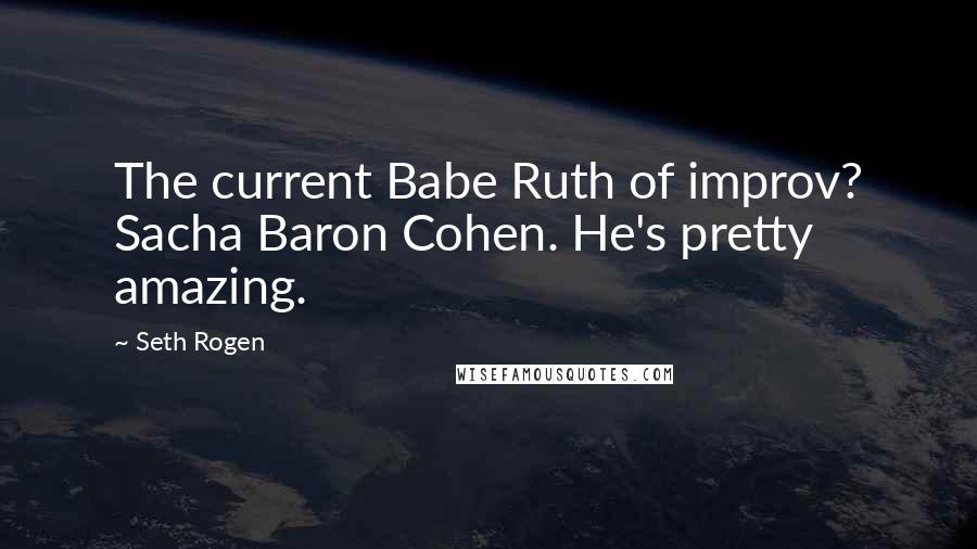 Seth Rogen Quotes: The current Babe Ruth of improv? Sacha Baron Cohen. He's pretty amazing.