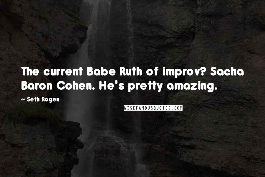 Seth Rogen Quotes: The current Babe Ruth of improv? Sacha Baron Cohen. He's pretty amazing.