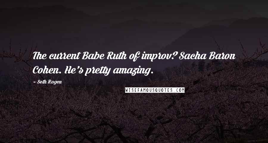 Seth Rogen Quotes: The current Babe Ruth of improv? Sacha Baron Cohen. He's pretty amazing.