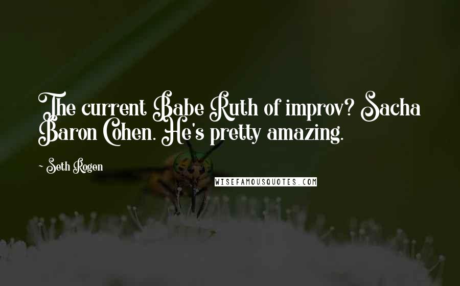 Seth Rogen Quotes: The current Babe Ruth of improv? Sacha Baron Cohen. He's pretty amazing.