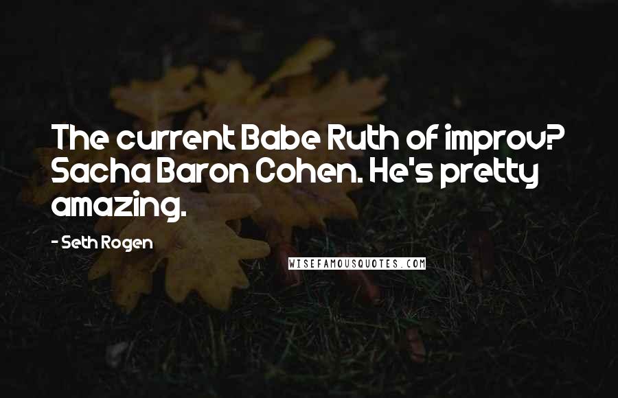 Seth Rogen Quotes: The current Babe Ruth of improv? Sacha Baron Cohen. He's pretty amazing.