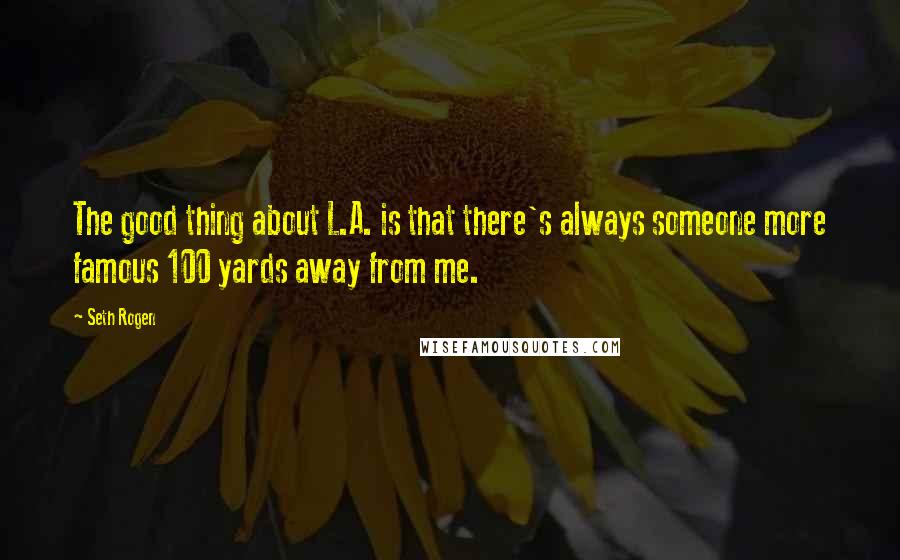 Seth Rogen Quotes: The good thing about L.A. is that there's always someone more famous 100 yards away from me.