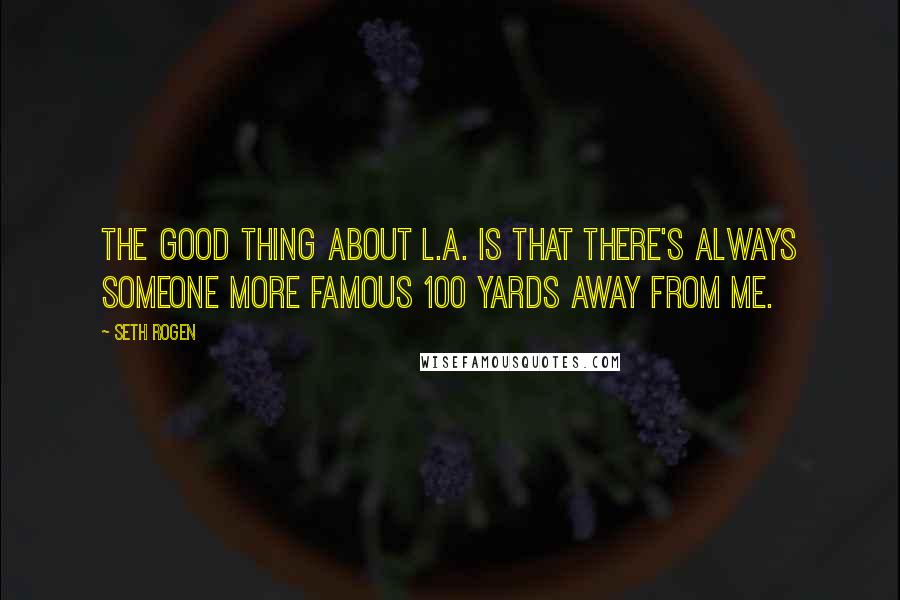 Seth Rogen Quotes: The good thing about L.A. is that there's always someone more famous 100 yards away from me.