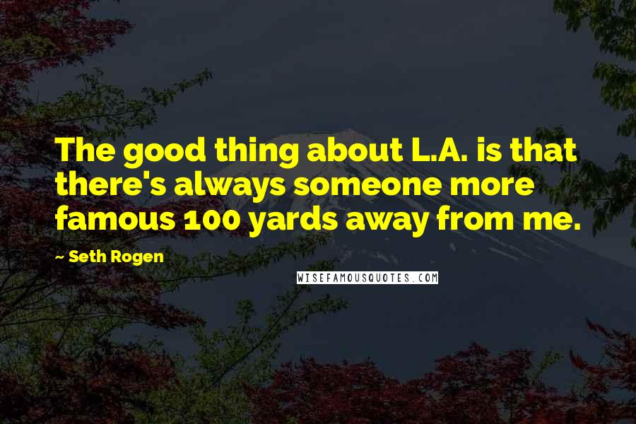 Seth Rogen Quotes: The good thing about L.A. is that there's always someone more famous 100 yards away from me.