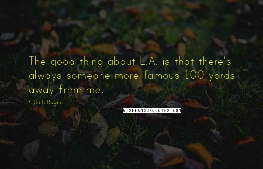 Seth Rogen Quotes: The good thing about L.A. is that there's always someone more famous 100 yards away from me.